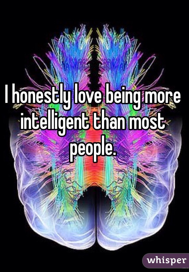 I honestly love being more intelligent than most people. 