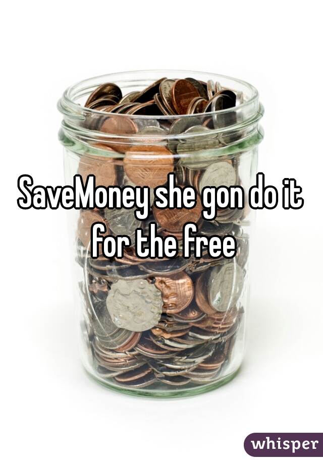 SaveMoney she gon do it for the free