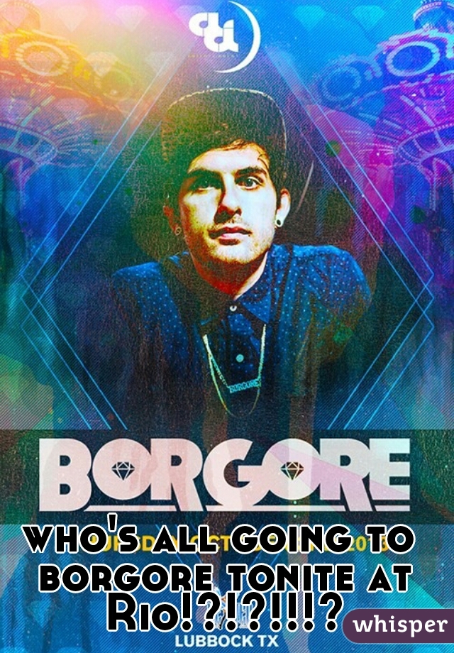 who's all going to borgore tonite at Rio!?!?!!!?
