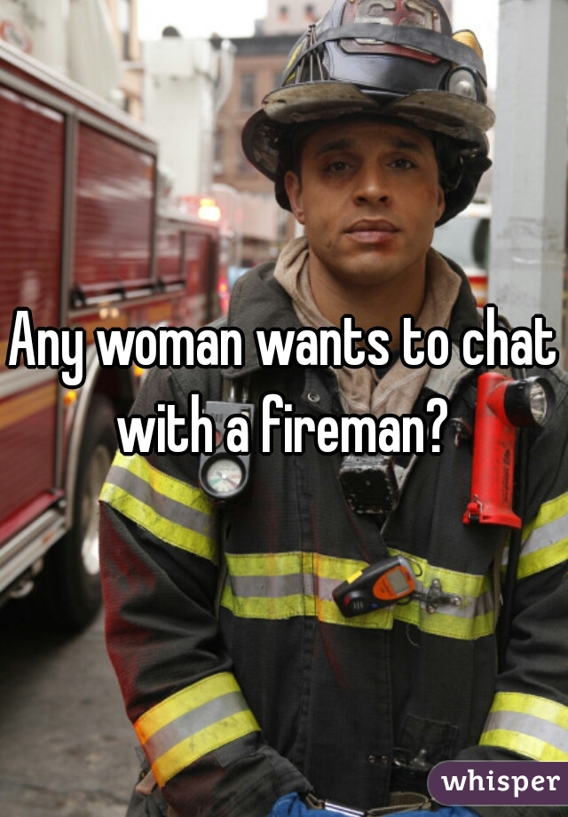 Any woman wants to chat with a fireman? 