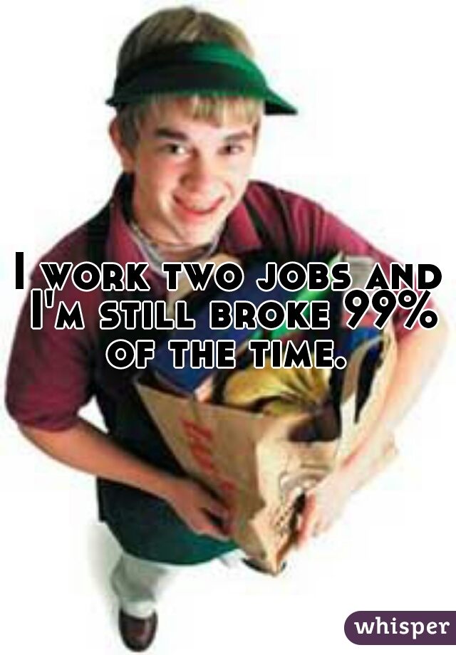 I work two jobs and I'm still broke 99% of the time. 
