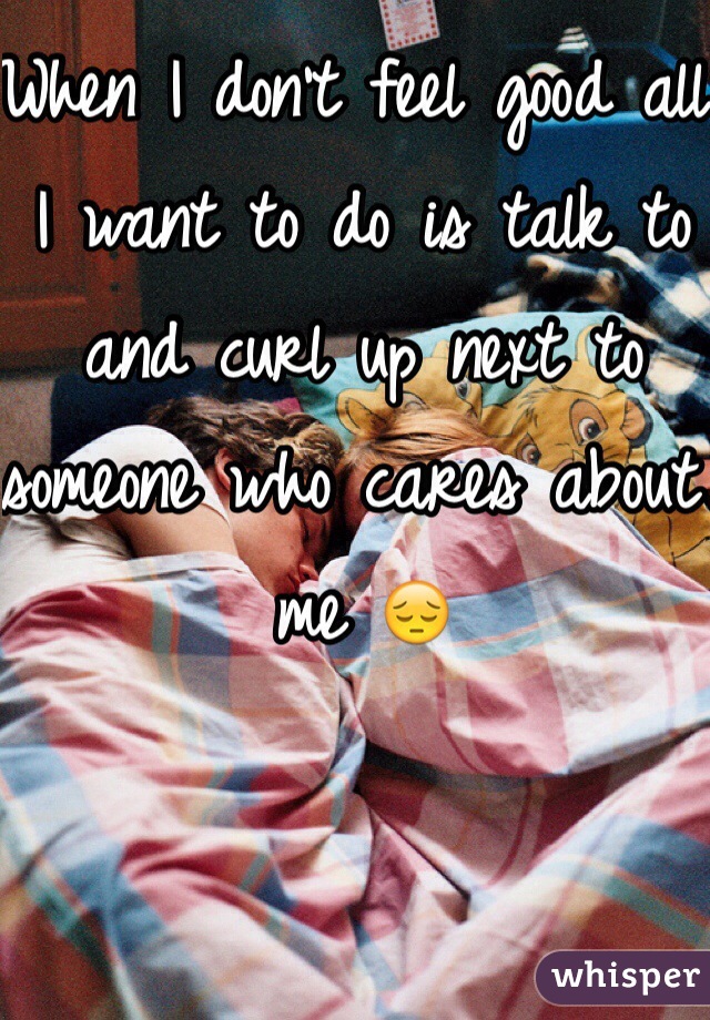 When I don't feel good all I want to do is talk to and curl up next to someone who cares about me 😔