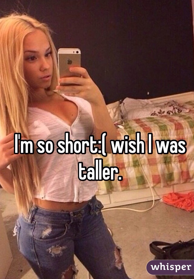 I'm so short:( wish I was taller.