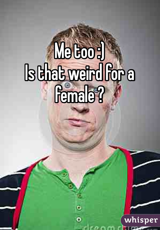Me too :)
Is that weird for a female ?
