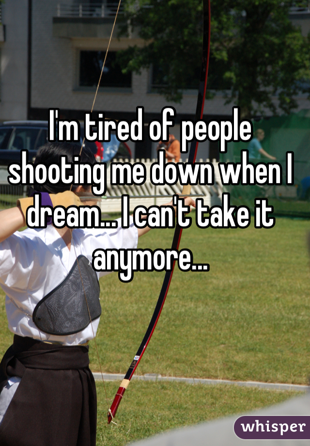 I'm tired of people shooting me down when I dream... I can't take it anymore...