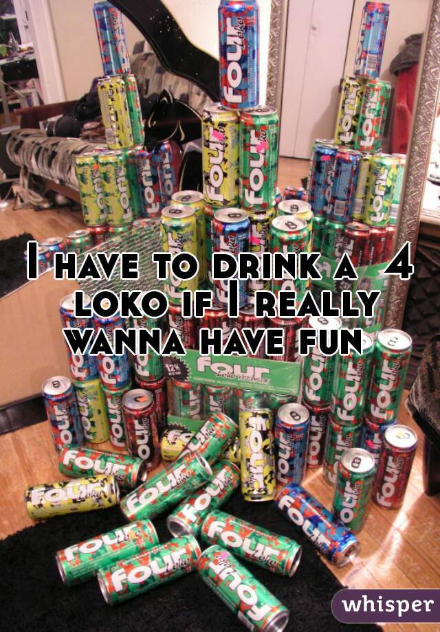 I have to drink a  4 loko if I really wanna have fun  