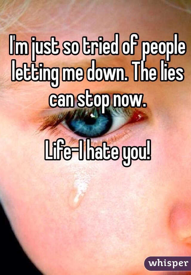 I'm just so tried of people letting me down. The lies can stop now. 

Life-I hate you!