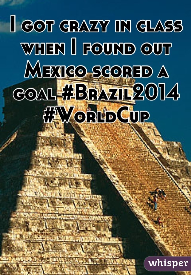 I got crazy in class when I found out Mexico scored a goal #Brazil2014
#WorldCup