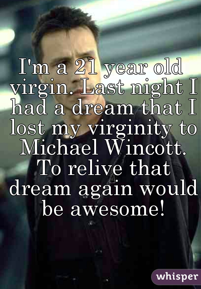 I'm a 21 year old virgin. Last night I had a dream that I lost my virginity to Michael Wincott. To relive that dream again would be awesome!