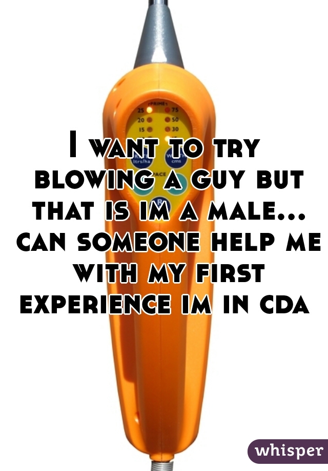 I want to try blowing a guy but that is im a male... can someone help me with my first experience im in cda 
