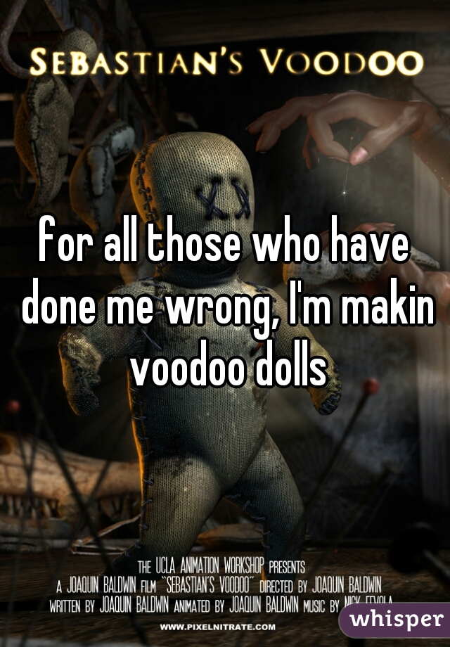 for all those who have done me wrong, I'm makin voodoo dolls