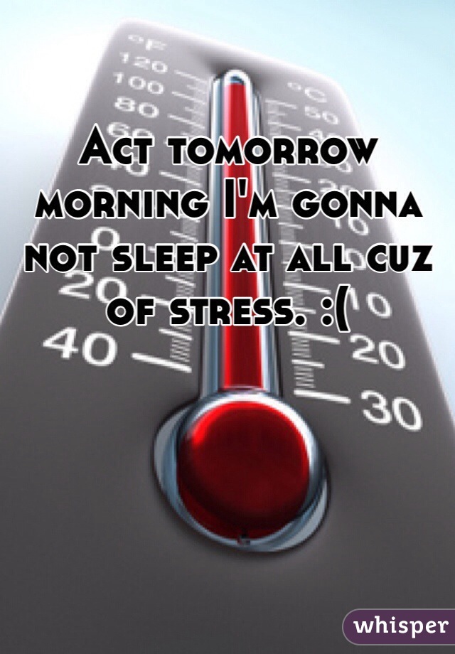 Act tomorrow morning I'm gonna not sleep at all cuz of stress. :(