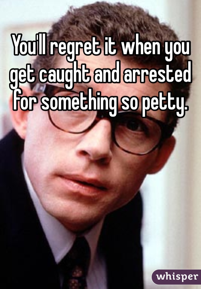 You'll regret it when you get caught and arrested for something so petty. 