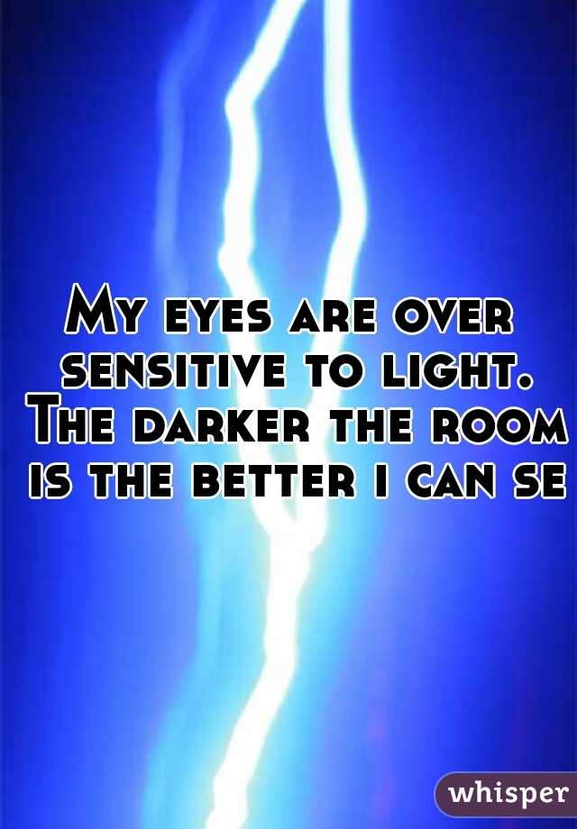 My eyes are over sensitive to light. The darker the room is the better i can see