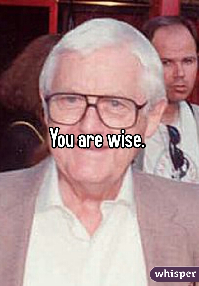 You are wise. 