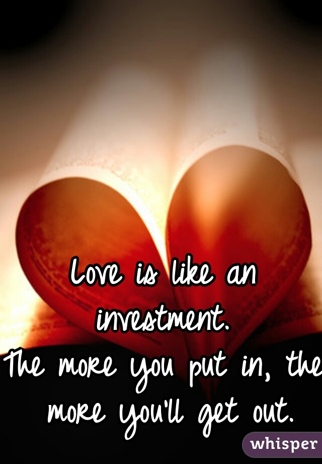 Love is like an investment. 
The more you put in, the more you'll get out.