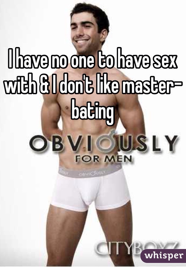 I have no one to have sex with & I don't like master-bating  