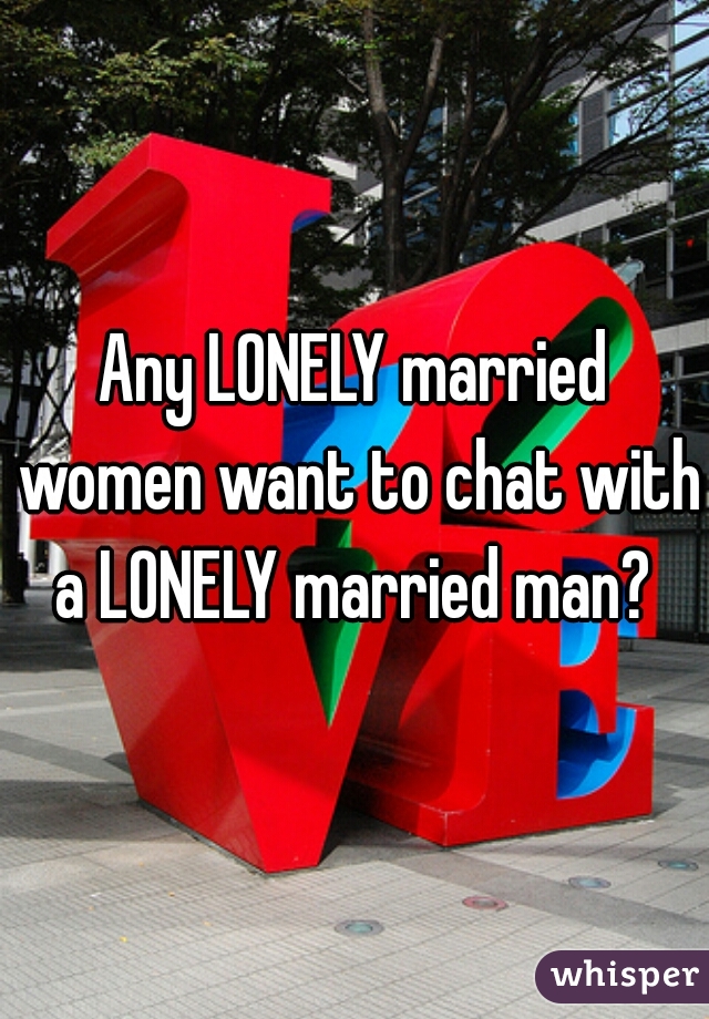 Any LONELY married women want to chat with a LONELY married man? 