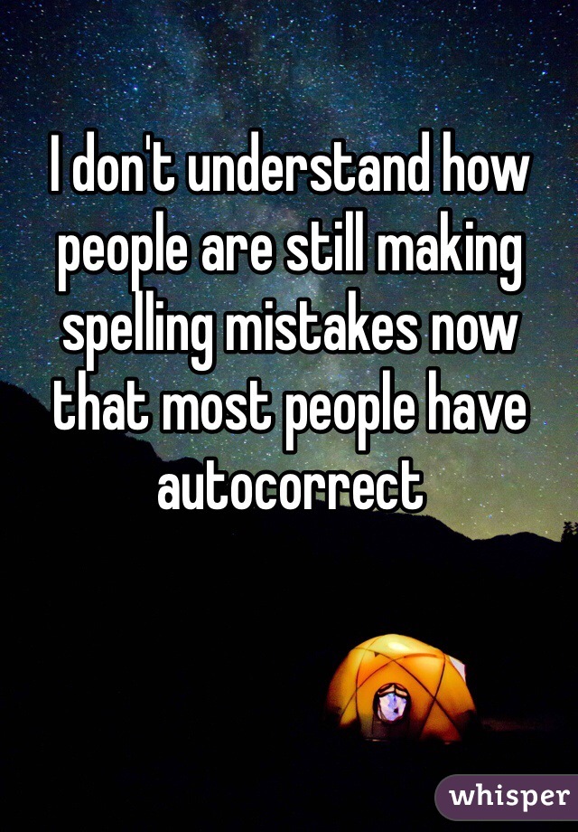 I don't understand how people are still making spelling mistakes now that most people have autocorrect 