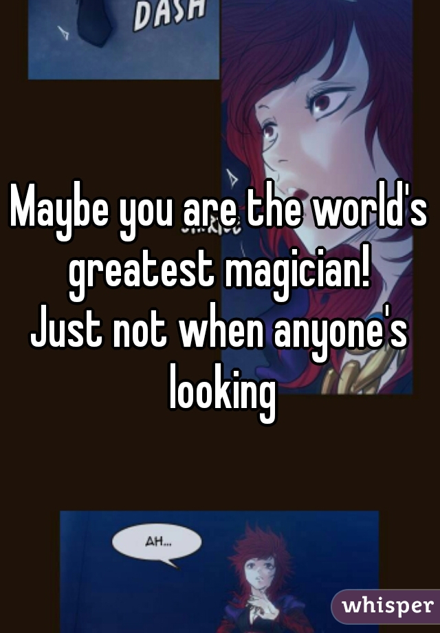 Maybe you are the world's greatest magician! 
Just not when anyone's looking