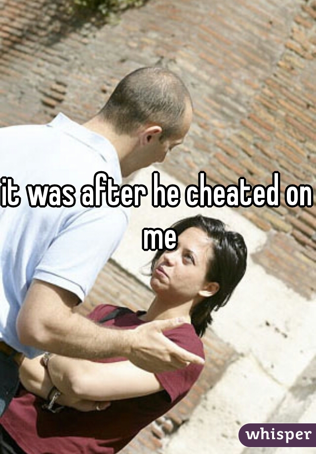 it was after he cheated on me