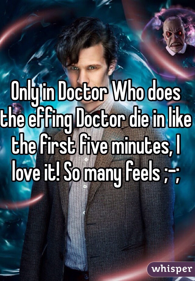 Only in Doctor Who does the effing Doctor die in like the first five minutes, I love it! So many feels ;-;