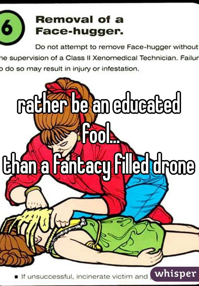 rather be an educated fool...
than a fantacy filled drone
