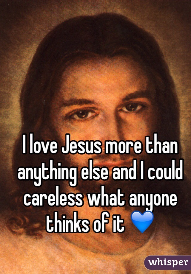 I love Jesus more than anything else and I could careless what anyone thinks of it 💙