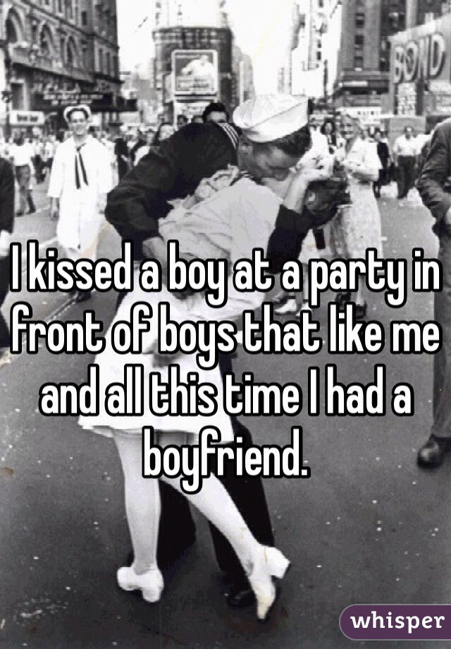 I kissed a boy at a party in front of boys that like me and all this time I had a boyfriend.
