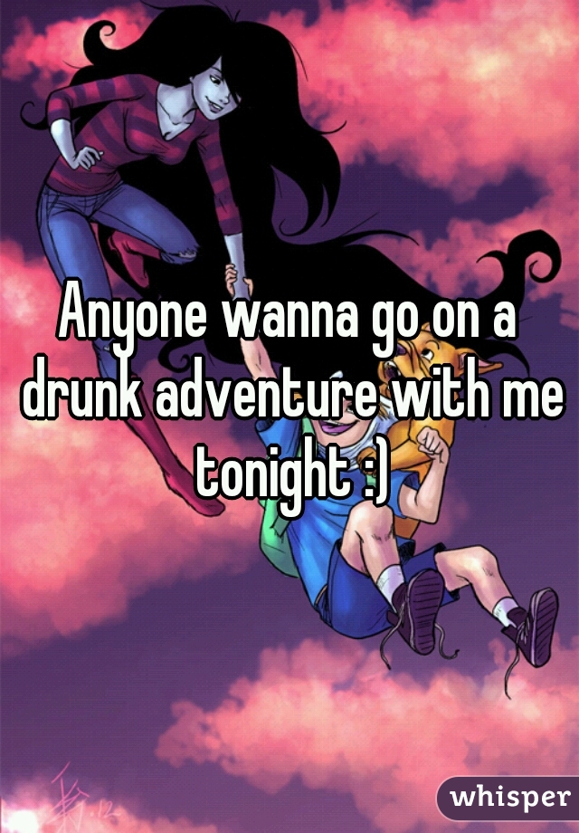 Anyone wanna go on a drunk adventure with me tonight :)