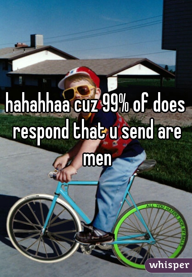 hahahhaa cuz 99% of does respond that u send are men