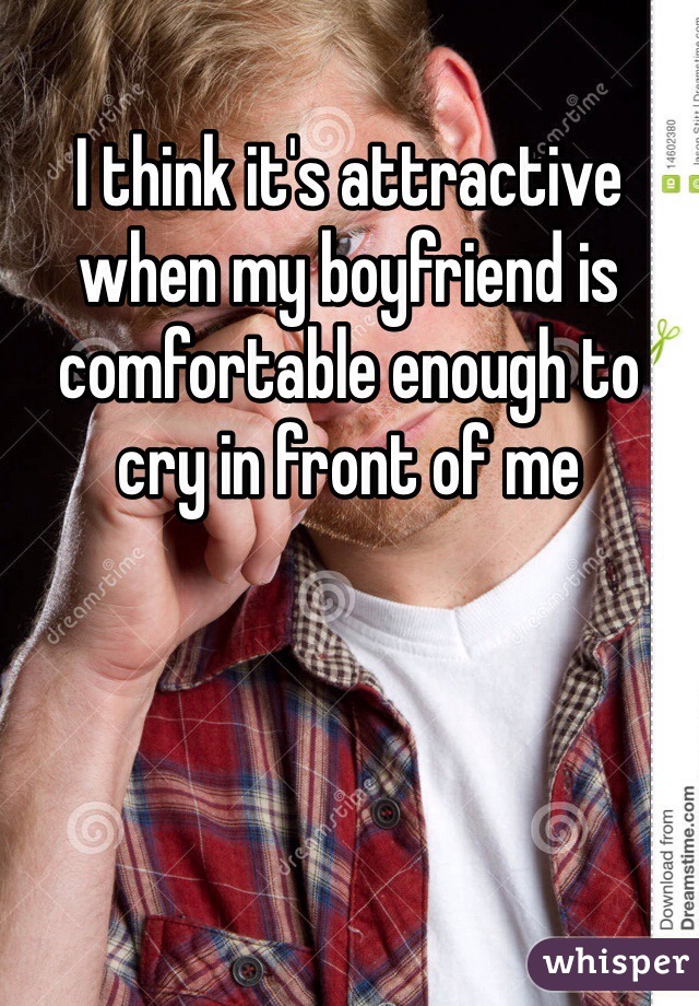 I think it's attractive when my boyfriend is comfortable enough to cry in front of me 