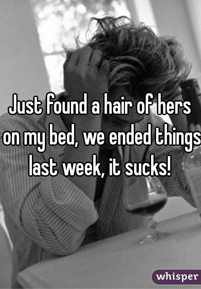 Just found a hair of hers on my bed, we ended things last week, it sucks! 