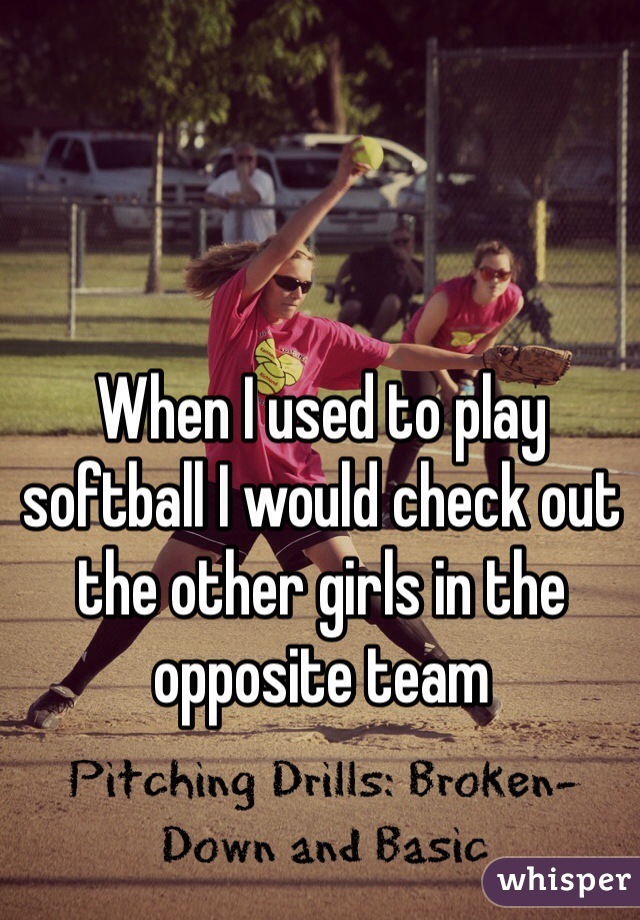 When I used to play softball I would check out the other girls in the opposite team