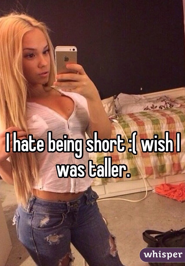 I hate being short :( wish I was taller.