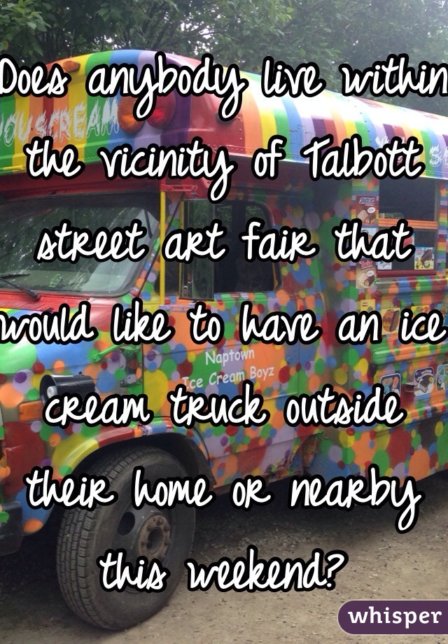 Does anybody live within the vicinity of Talbott street art fair that would like to have an ice cream truck outside their home or nearby this weekend?
