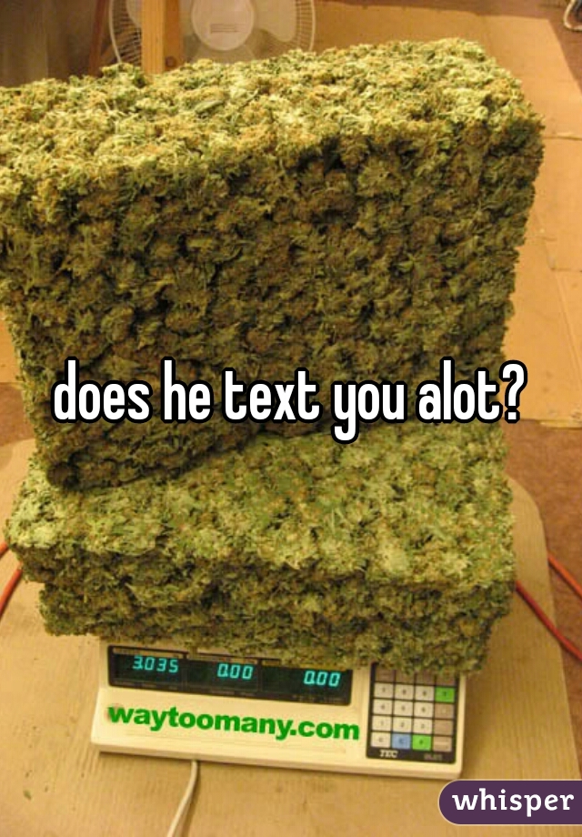 does he text you alot?