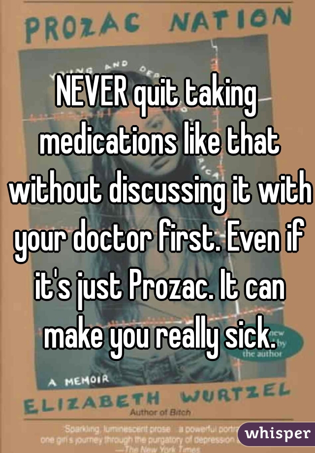 NEVER quit taking medications like that without discussing it with your doctor first. Even if it's just Prozac. It can make you really sick.