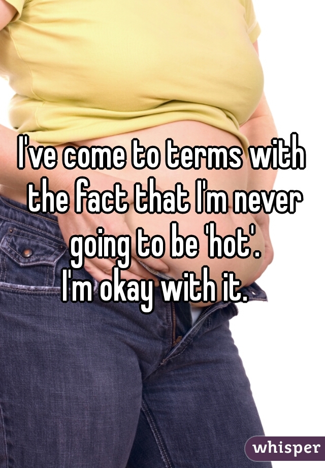 I've come to terms with the fact that I'm never going to be 'hot'.



 I'm okay with it.   