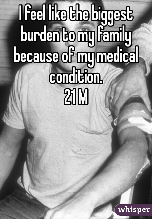 I feel like the biggest burden to my family because of my medical condition. 
21 M