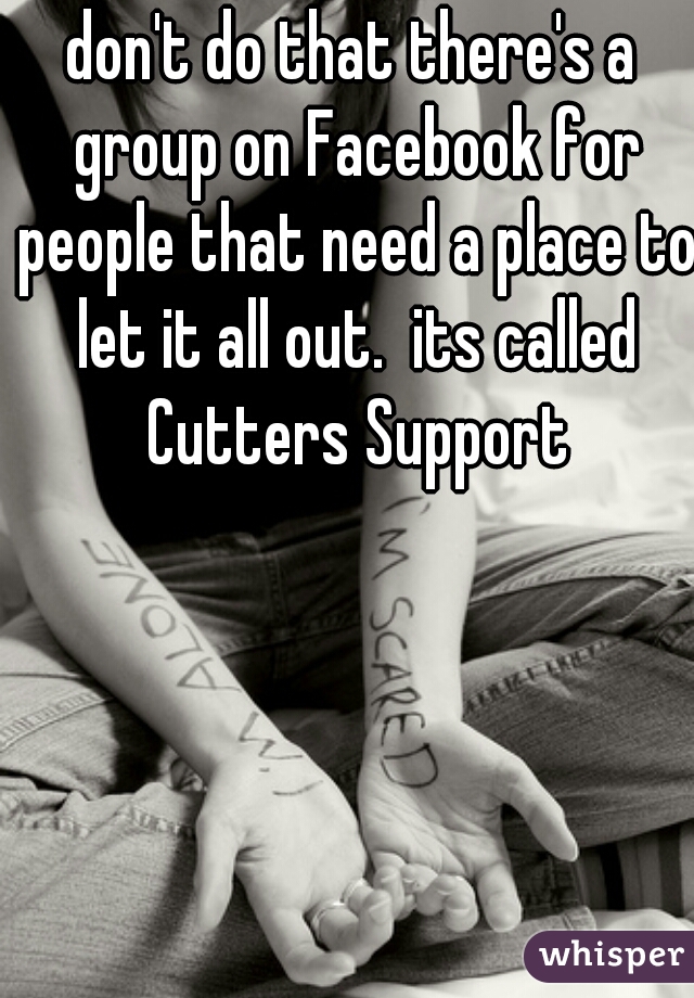 don't do that there's a group on Facebook for people that need a place to let it all out.  its called Cutters Support