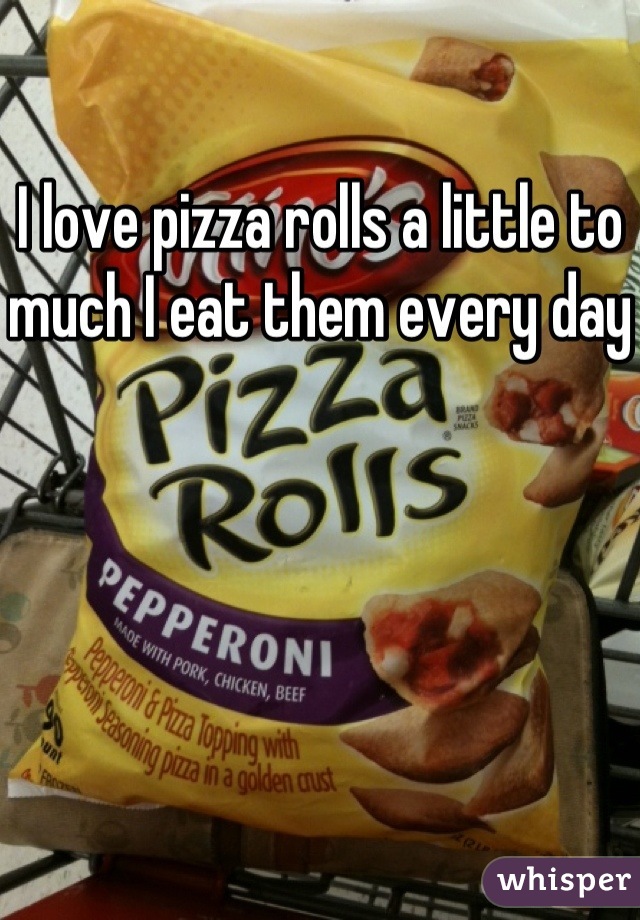 I love pizza rolls a little to much I eat them every day