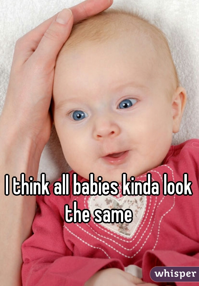 I think all babies kinda look the same 