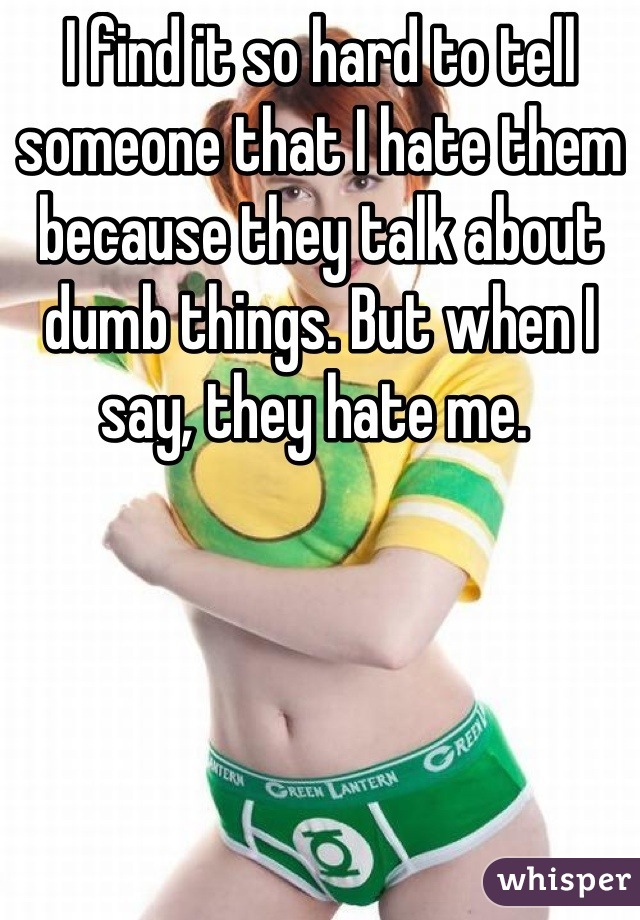 I find it so hard to tell someone that I hate them because they talk about dumb things. But when I say, they hate me. 