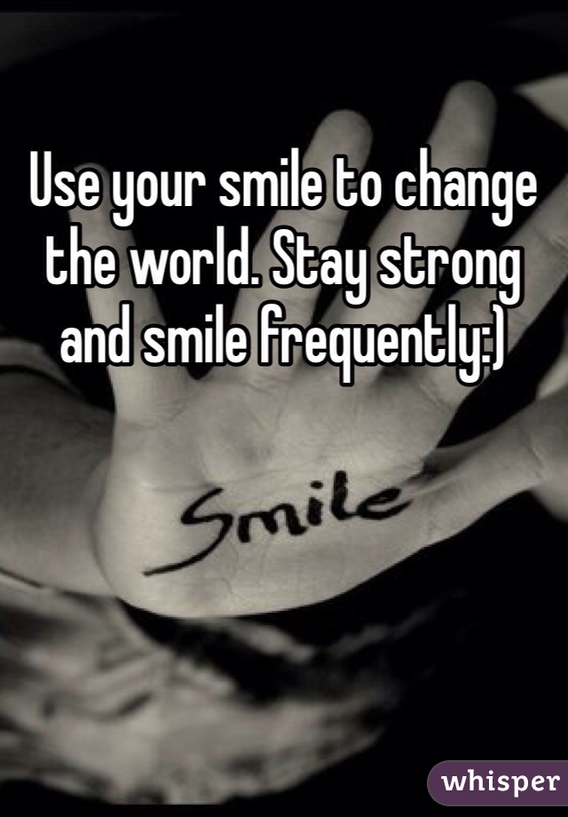 Use your smile to change the world. Stay strong and smile frequently:)