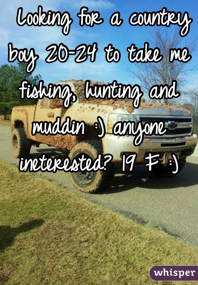  Looking for a country boy 20-24 to take me fishing, hunting and muddin :) anyone ineterested? 19 F :)
