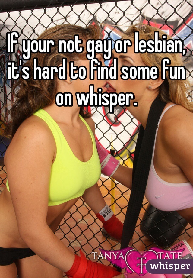 If your not gay or lesbian, it's hard to find some fun on whisper.