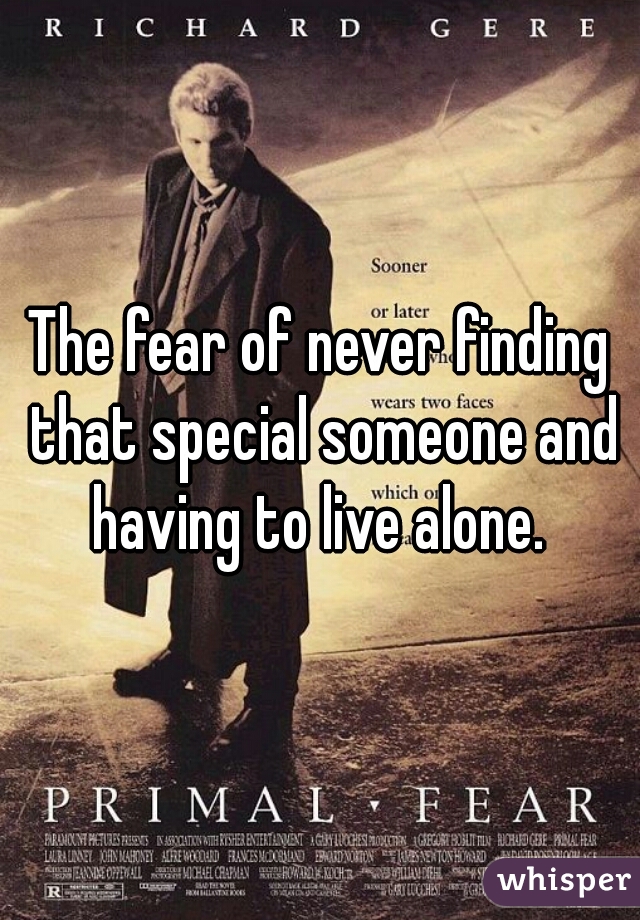 The fear of never finding that special someone and having to live alone. 