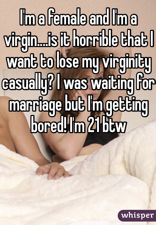 I'm a female and I'm a virgin....is it horrible that I want to lose my virginity casually? I was waiting for marriage but I'm getting bored! I'm 21 btw
