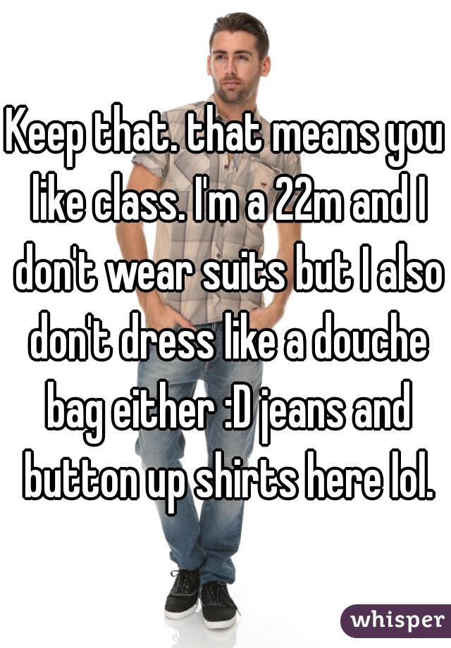 Keep that. that means you like class. I'm a 22m and I don't wear suits but I also don't dress like a douche bag either :D jeans and button up shirts here lol.